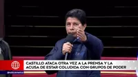 Pedro Castillo ataca otra vez a la prensa y la acusa de estar coludida con grupos de poder